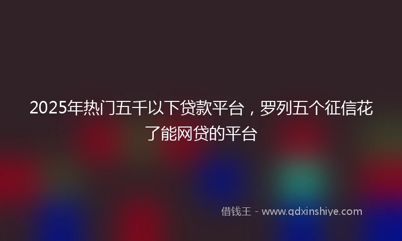 2025年热门五千以下贷款平台，罗列五个征信花了能网贷的平台