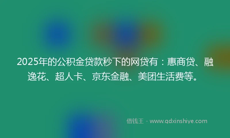 2025年的公积金贷款秒下的网贷有：惠商贷、融逸花、超人卡、京东金融、美团生活费等。