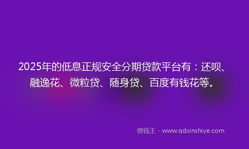 2025年的低息正规安全分期贷款平台有：还呗、融逸花、微粒贷、随身贷、百度有钱花等。