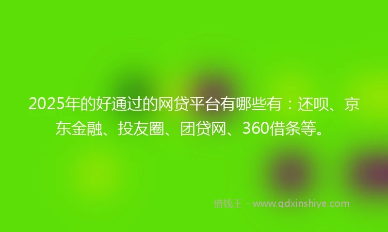 2025年的好通过的网贷平台有哪些有：还呗、京东金融、投友圈、团贷网、360借条等。