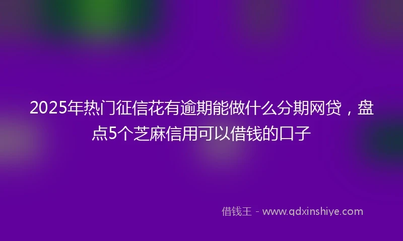 2025年热门征信花有逾期能做什么分期网贷，盘点5个芝麻信用可以借钱的口子