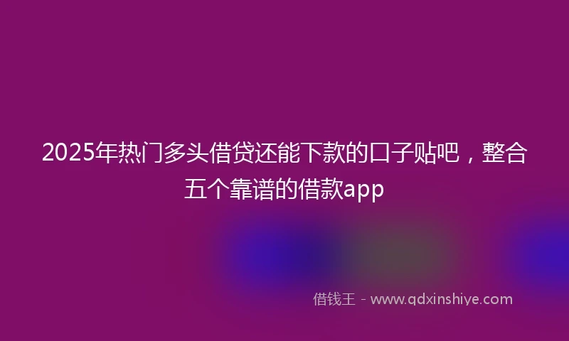 2025年热门多头借贷还能下款的口子贴吧，整合五个靠谱的借款app