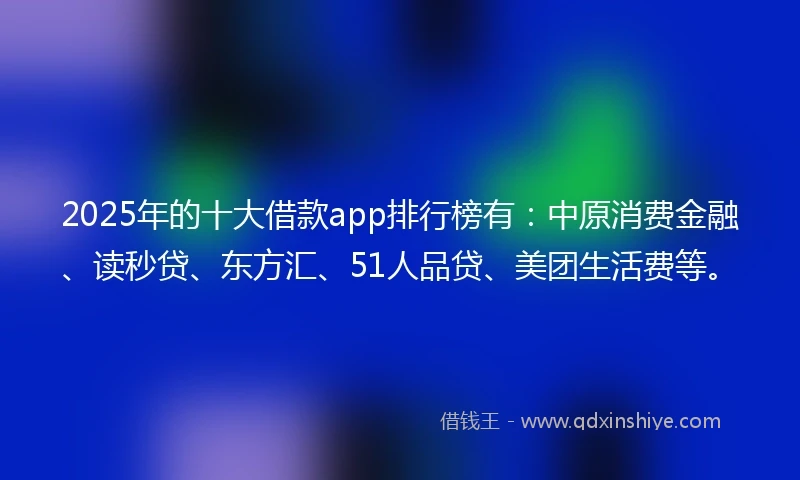 2025年的十大借款app排行榜有：中原消费金融、读秒贷、东方汇、51人品贷、美团生活费等。
