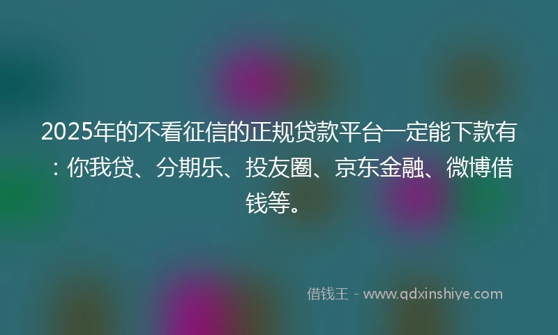 2025年的不看征信的正规贷款平台一定能下款有：你我贷、分期乐、投友圈、京东金融、微博借钱等。