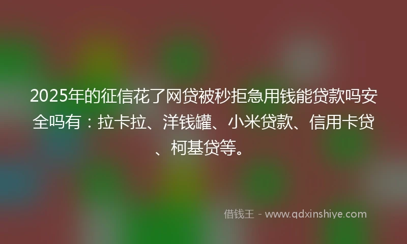 2025年的征信花了网贷被秒拒急用钱能贷款吗安全吗有：拉卡拉、洋钱罐、小米贷款、信用卡贷、柯基贷等。