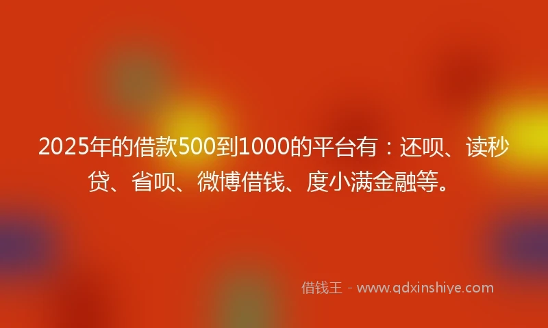 2025年的借款500到1000的平台有：还呗、读秒贷、省呗、微博借钱、度小满金融等。