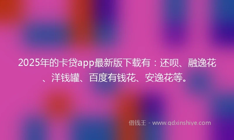 2025年的卡贷app最新版下载有：还呗、融逸花、洋钱罐、百度有钱花、安逸花等。