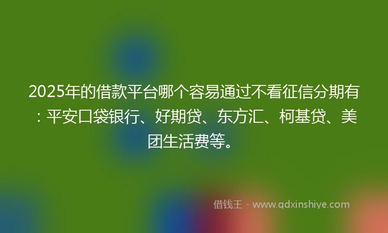 2025年的借款平台哪个容易通过不看征信分期有：平安口袋银行、好期贷、东方汇、柯基贷、美团生活费等。