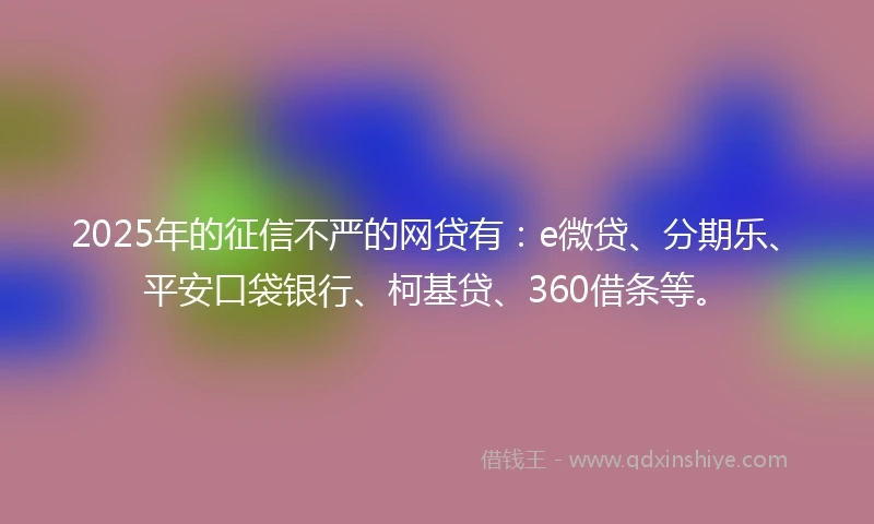 2025年的征信不严的网贷有：e微贷、分期乐、平安口袋银行、柯基贷、360借条等。