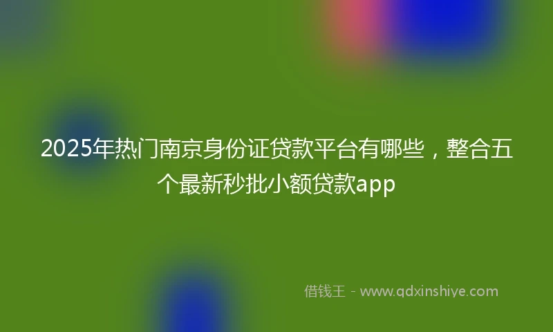 2025年热门南京身份证贷款平台有哪些，整合五个最新秒批小额贷款app