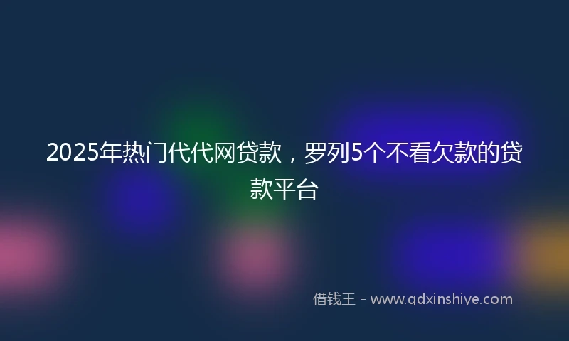 2025年热门代代网贷款，罗列5个不看欠款的贷款平台