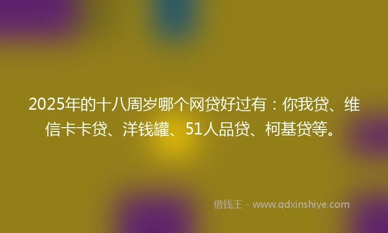 2025年的十八周岁哪个网贷好过有：你我贷、维信卡卡贷、洋钱罐、51人品贷、柯基贷等。