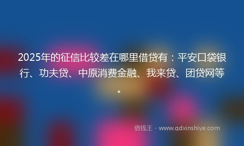 2025年的征信比较差在哪里借贷有：平安口袋银行、功夫贷、中原消费金融、我来贷、团贷网等。