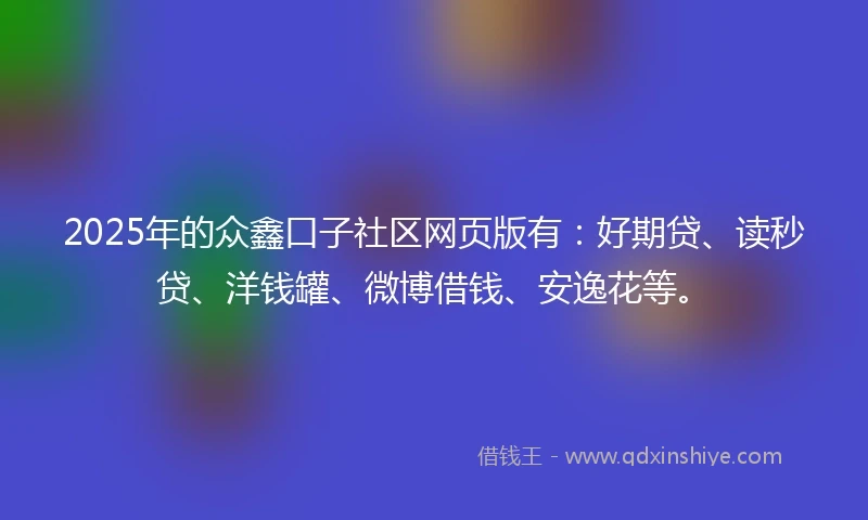 2025年的众鑫口子社区网页版有：好期贷、读秒贷、洋钱罐、微博借钱、安逸花等。