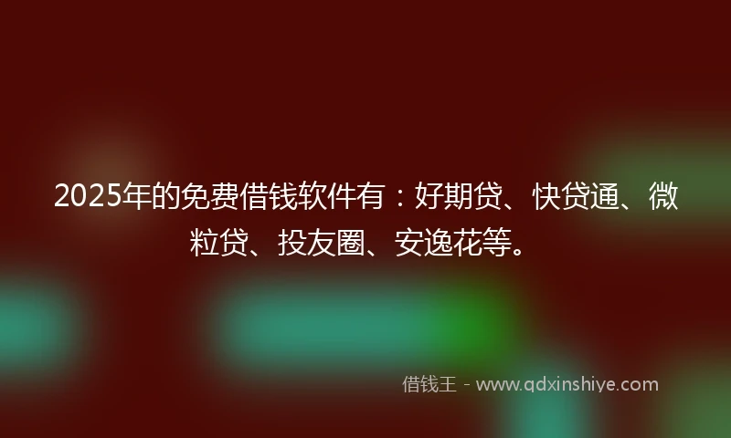 2025年的免费借钱软件有：好期贷、快贷通、微粒贷、投友圈、安逸花等。