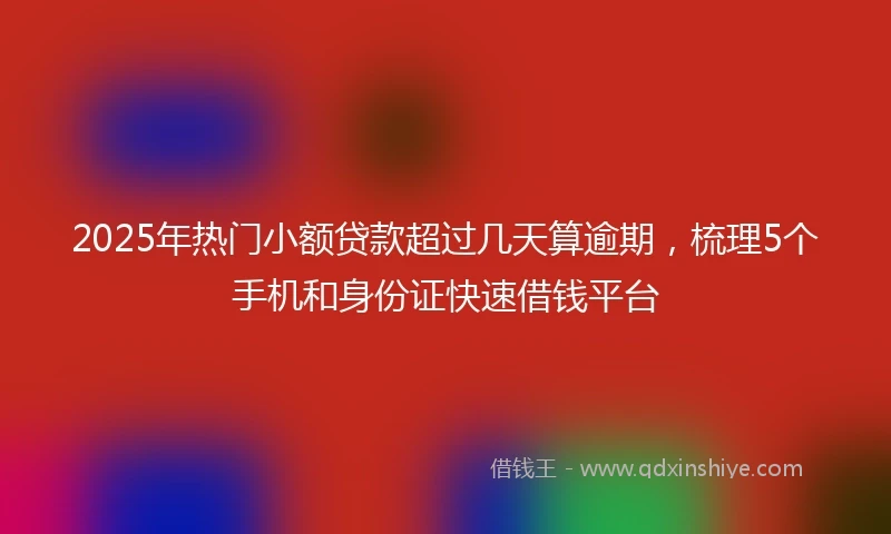 2025年热门小额贷款超过几天算逾期，梳理5个手机和身份证快速借钱平台