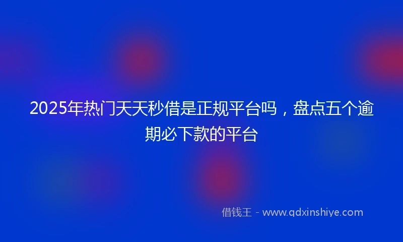 2025年热门天天秒借是正规平台吗，盘点五个逾期必下款的平台
