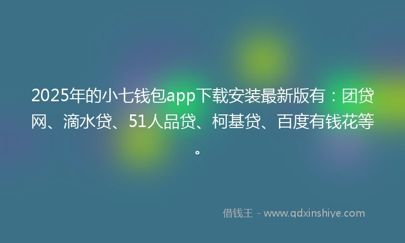 2025年的小七钱包app下载安装最新版有：团贷网、滴水贷、51人品贷、柯基贷、百度有钱花等。