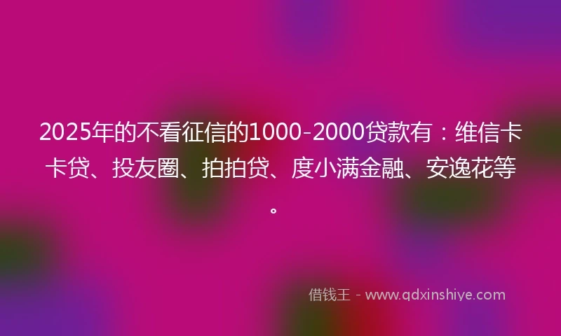 2025年的不看征信的1000-2000贷款有：维信卡卡贷、投友圈、拍拍贷、度小满金融、安逸花等。