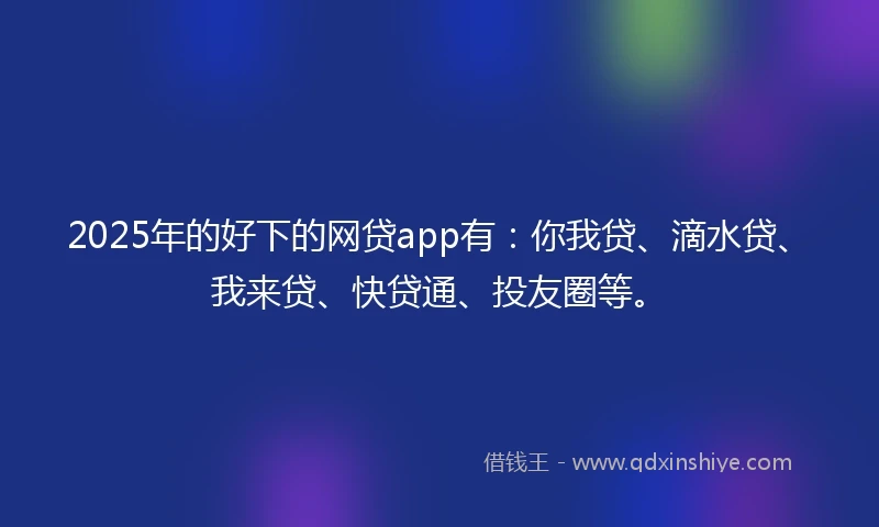 2025年的好下的网贷app有：你我贷、滴水贷、我来贷、快贷通、投友圈等。