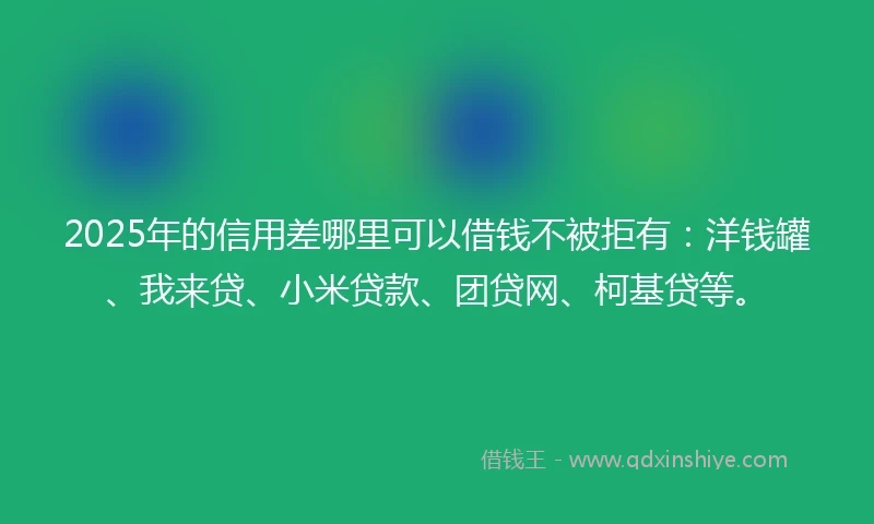 2025年的信用差哪里可以借钱不被拒有：洋钱罐、我来贷、小米贷款、团贷网、柯基贷等。