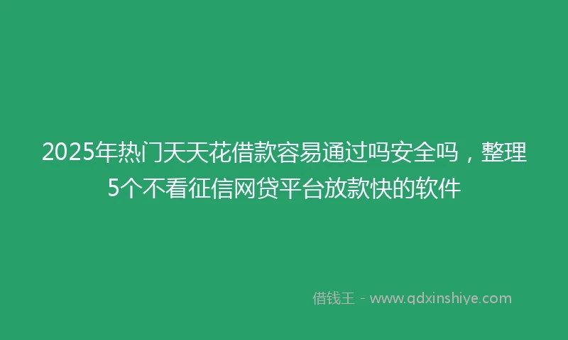 2025年热门天天花借款容易通过吗安全吗，整理5个不看征信网贷平台放款快的软件
