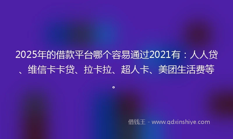 2025年的借款平台哪个容易通过2021有：人人贷、维信卡卡贷、拉卡拉、超人卡、美团生活费等。