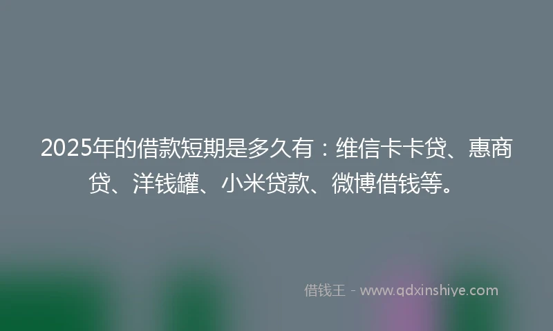 2025年的借款短期是多久有：维信卡卡贷、惠商贷、洋钱罐、小米贷款、微博借钱等。