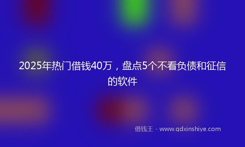 2025年热门借钱40万，盘点5个不看负债和征信的软件