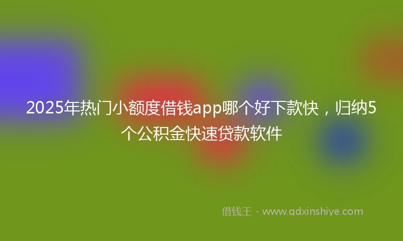 2025年热门小额度借钱app哪个好下款快，归纳5个公积金快速贷款软件