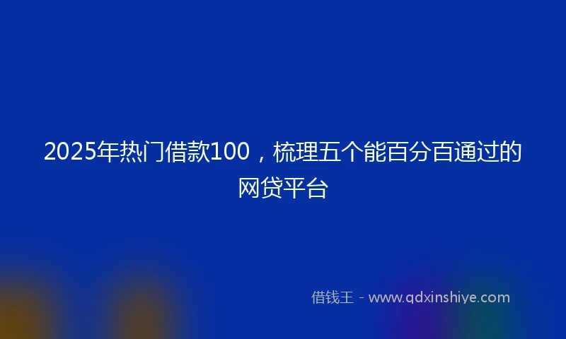 2025年热门借款100，梳理五个能百分百通过的网贷平台