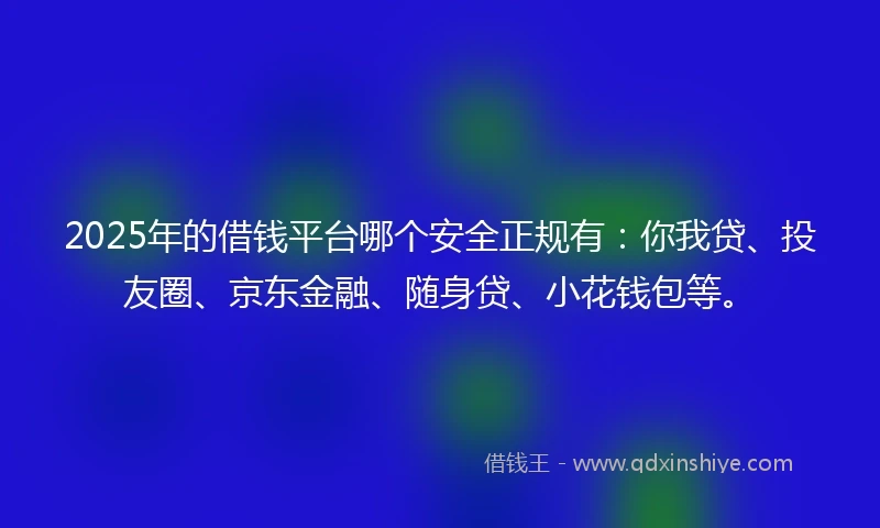2025年的借钱平台哪个安全正规有：你我贷、投友圈、京东金融、随身贷、小花钱包等。
