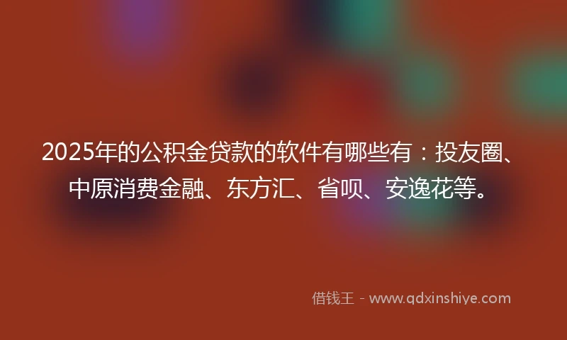 2025年的公积金贷款的软件有哪些有：投友圈、中原消费金融、东方汇、省呗、安逸花等。