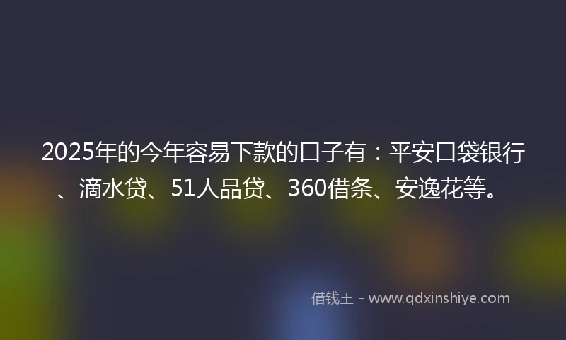 2025年的今年容易下款的口子有：平安口袋银行、滴水贷、51人品贷、360借条、安逸花等。