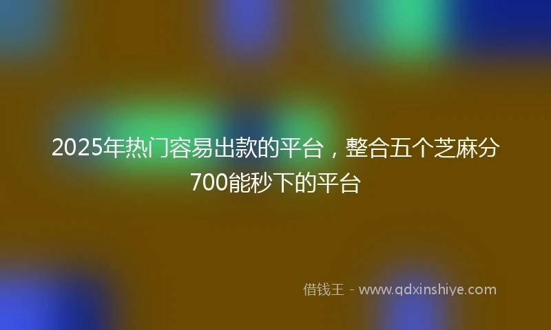 2025年热门容易出款的平台，整合五个芝麻分700能秒下的平台