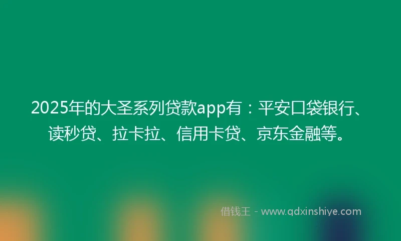2025年的大圣系列贷款app有：平安口袋银行、读秒贷、拉卡拉、信用卡贷、京东金融等。