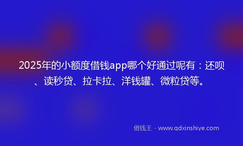 2025年的小额度借钱app哪个好通过呢有：还呗、读秒贷、拉卡拉、洋钱罐、微粒贷等。