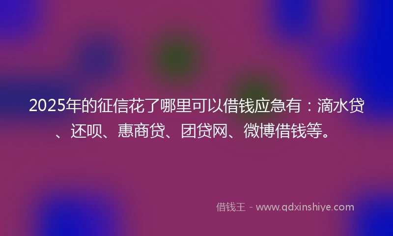 2025年的征信花了哪里可以借钱应急有：滴水贷、还呗、惠商贷、团贷网、微博借钱等。