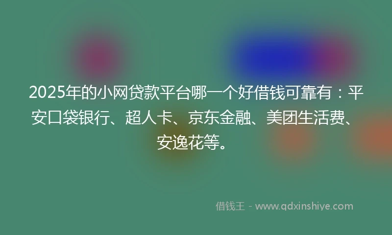 2025年的小网贷款平台哪一个好借钱可靠有：平安口袋银行、超人卡、京东金融、美团生活费、安逸花等。