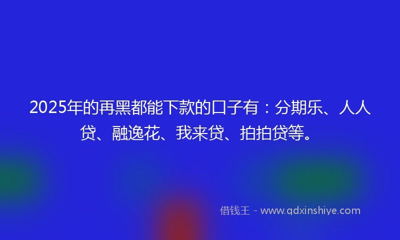 2025年的再黑都能下款的口子有：分期乐、人人贷、融逸花、我来贷、拍拍贷等。