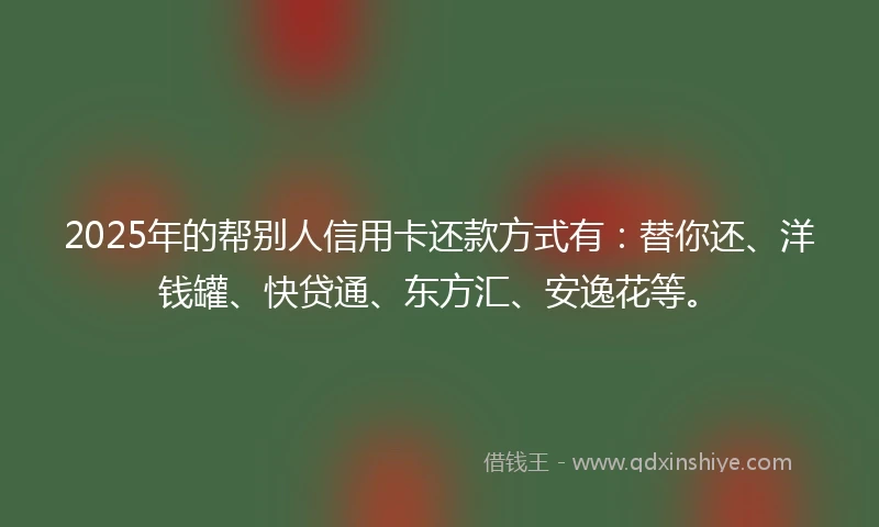 2025年的帮别人信用卡还款方式有：替你还、洋钱罐、快贷通、东方汇、安逸花等。