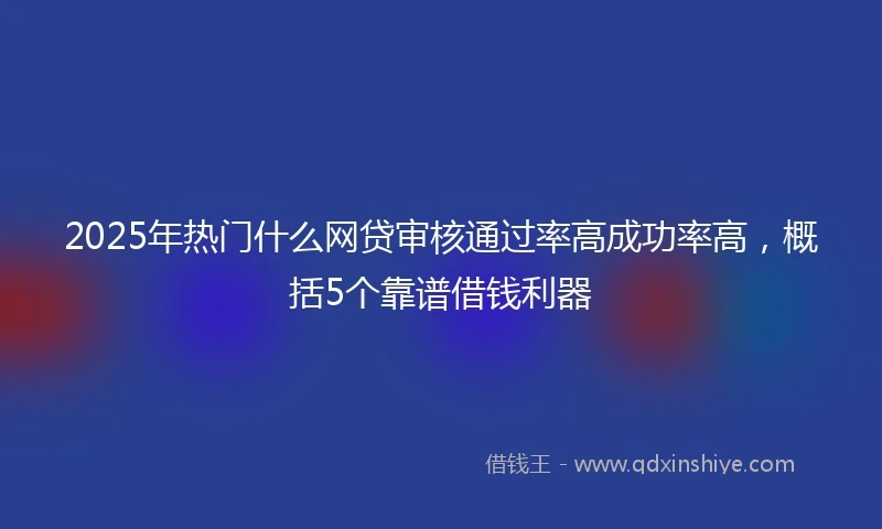2025年热门什么网贷审核通过率高成功率高，概括5个靠谱借钱利器