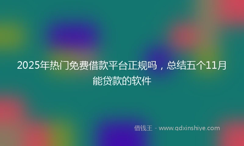 2025年热门免费借款平台正规吗，总结五个11月能贷款的软件
