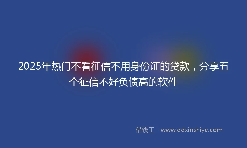 2025年热门不看征信不用身份证的贷款，分享五个征信不好负债高的软件