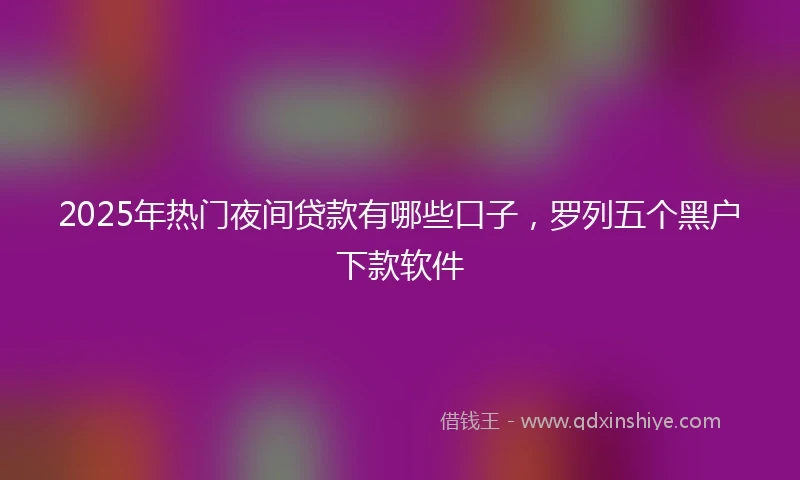 2025年热门夜间贷款有哪些口子，罗列五个黑户下款软件