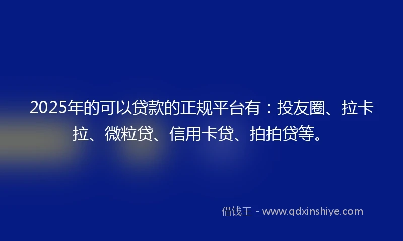 2025年的可以贷款的正规平台有：投友圈、拉卡拉、微粒贷、信用卡贷、拍拍贷等。