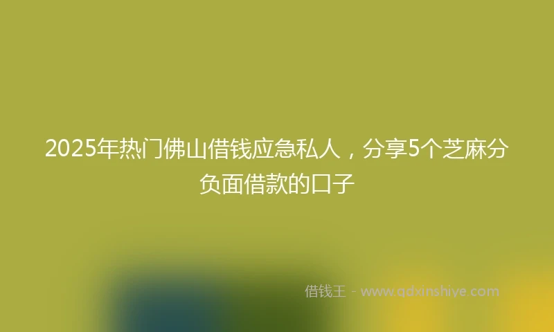 2025年热门佛山借钱应急私人，分享5个芝麻分负面借款的口子