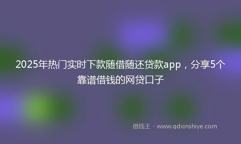 2025年热门实时下款随借随还贷款app，分享5个靠谱借钱的网贷口子