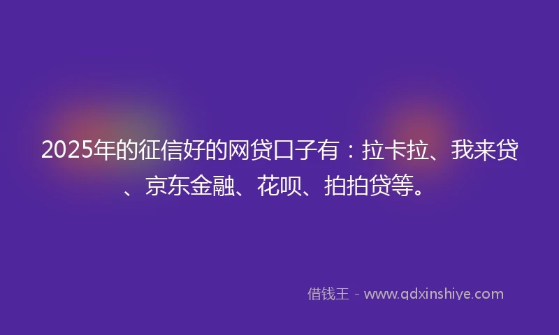 2025年的征信好的网贷口子有：拉卡拉、我来贷、京东金融、花呗、拍拍贷等。