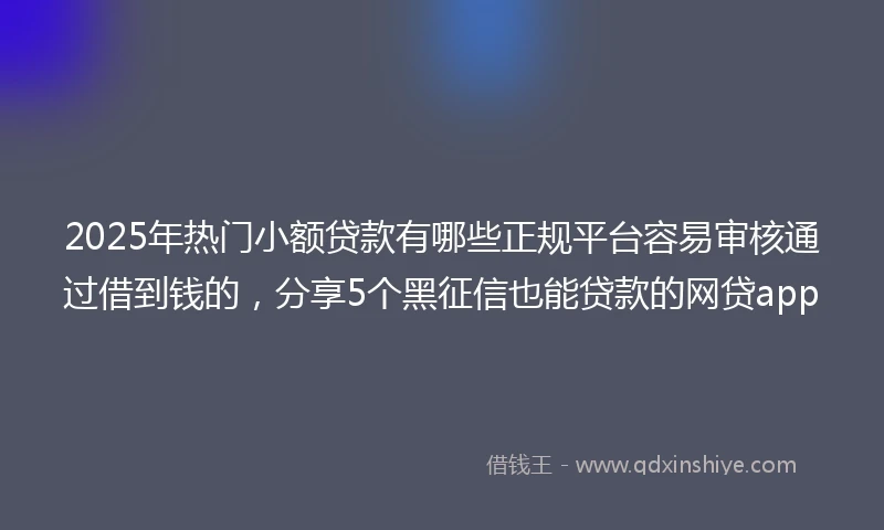 2025年热门小额贷款有哪些正规平台容易审核通过借到钱的，分享5个黑征信也能贷款的网贷app